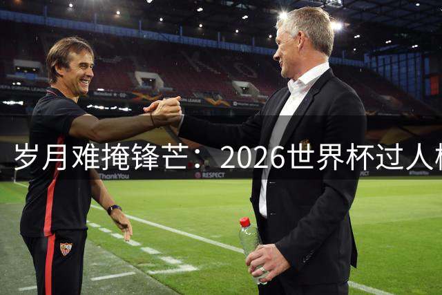 岁月难掩锋芒：2026世界杯过人榜梅西28次第1，亚马尔第2，C罗0次